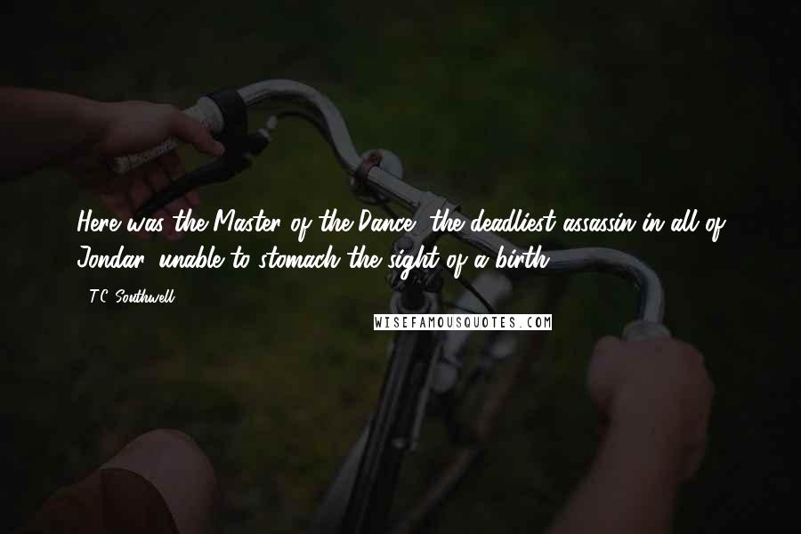 T.C. Southwell Quotes: Here was the Master of the Dance, the deadliest assassin in all of Jondar, unable to stomach the sight of a birth.