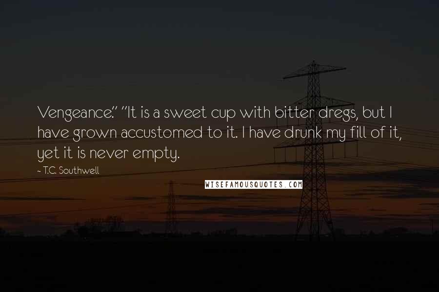 T.C. Southwell Quotes: Vengeance." "It is a sweet cup with bitter dregs, but I have grown accustomed to it. I have drunk my fill of it, yet it is never empty.