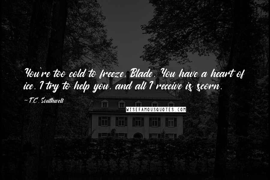 T.C. Southwell Quotes: You're too cold to freeze, Blade. You have a heart of ice. I try to help you, and all I receive is scorn.