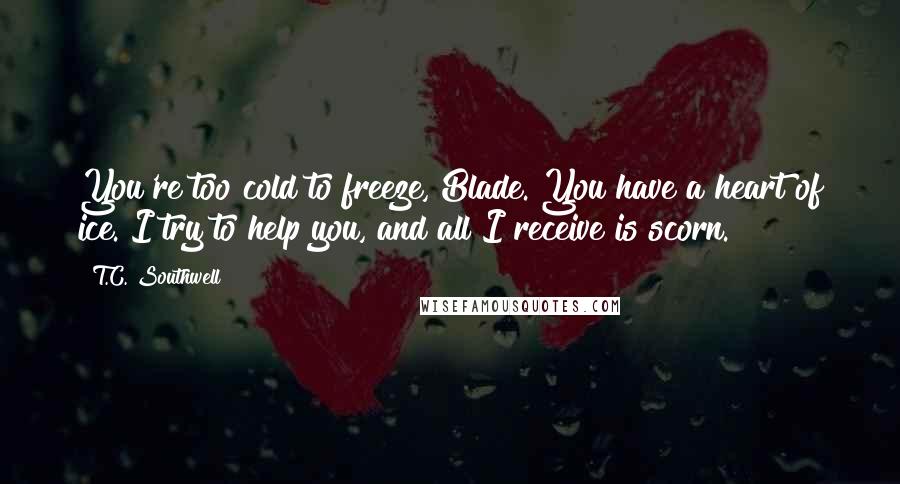 T.C. Southwell Quotes: You're too cold to freeze, Blade. You have a heart of ice. I try to help you, and all I receive is scorn.
