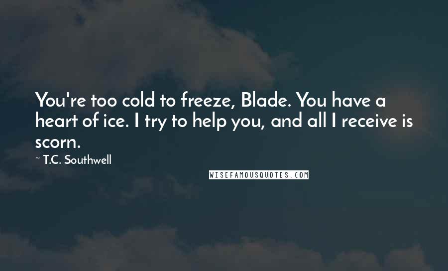 T.C. Southwell Quotes: You're too cold to freeze, Blade. You have a heart of ice. I try to help you, and all I receive is scorn.