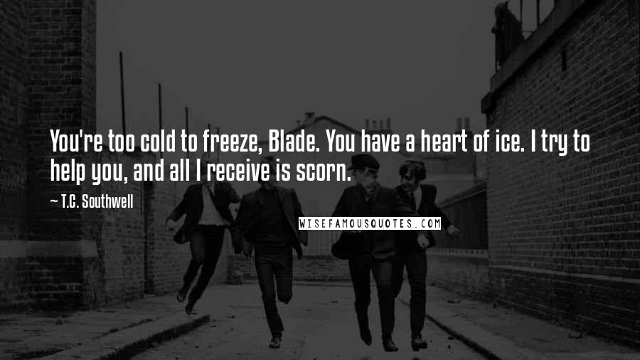 T.C. Southwell Quotes: You're too cold to freeze, Blade. You have a heart of ice. I try to help you, and all I receive is scorn.
