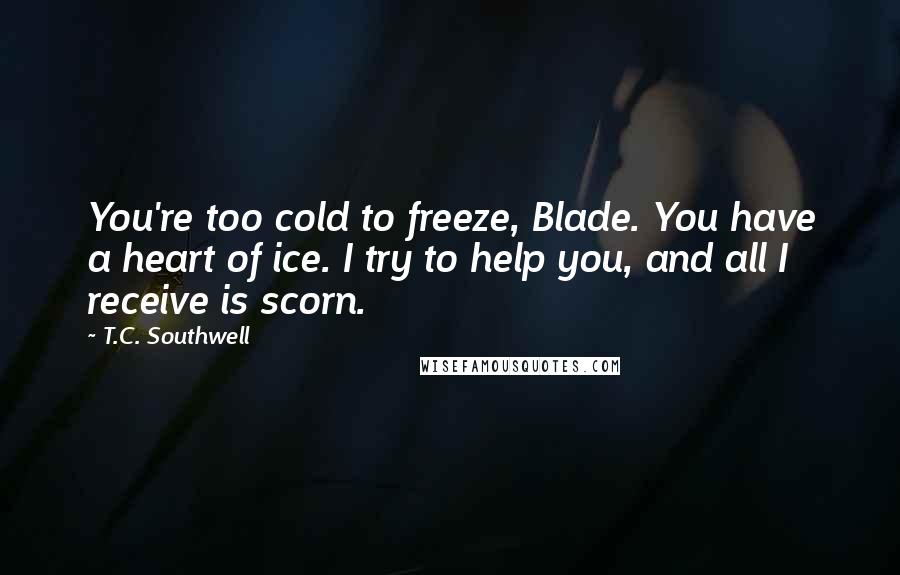 T.C. Southwell Quotes: You're too cold to freeze, Blade. You have a heart of ice. I try to help you, and all I receive is scorn.