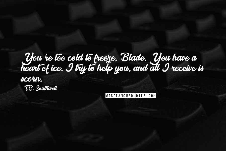 T.C. Southwell Quotes: You're too cold to freeze, Blade. You have a heart of ice. I try to help you, and all I receive is scorn.