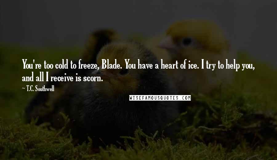 T.C. Southwell Quotes: You're too cold to freeze, Blade. You have a heart of ice. I try to help you, and all I receive is scorn.