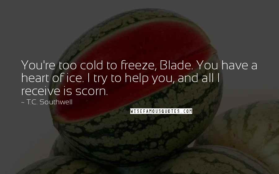 T.C. Southwell Quotes: You're too cold to freeze, Blade. You have a heart of ice. I try to help you, and all I receive is scorn.