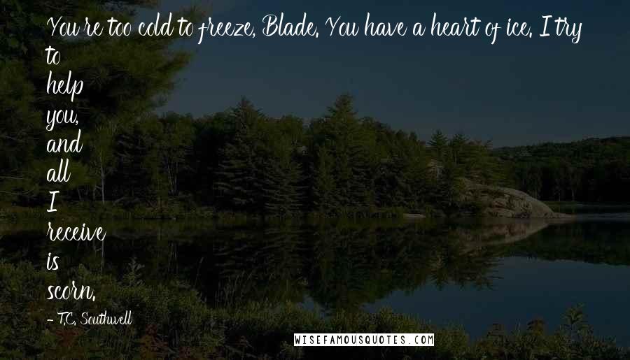 T.C. Southwell Quotes: You're too cold to freeze, Blade. You have a heart of ice. I try to help you, and all I receive is scorn.