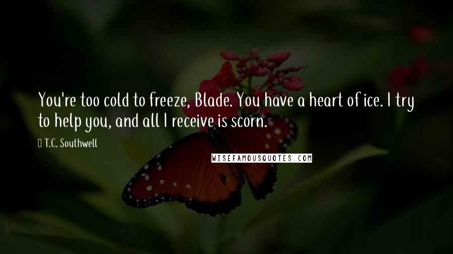T.C. Southwell Quotes: You're too cold to freeze, Blade. You have a heart of ice. I try to help you, and all I receive is scorn.