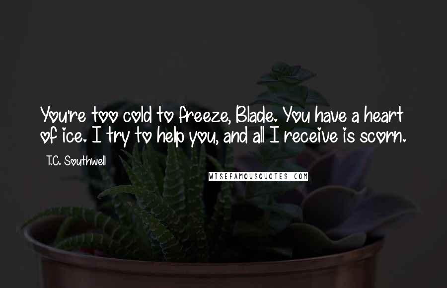 T.C. Southwell Quotes: You're too cold to freeze, Blade. You have a heart of ice. I try to help you, and all I receive is scorn.