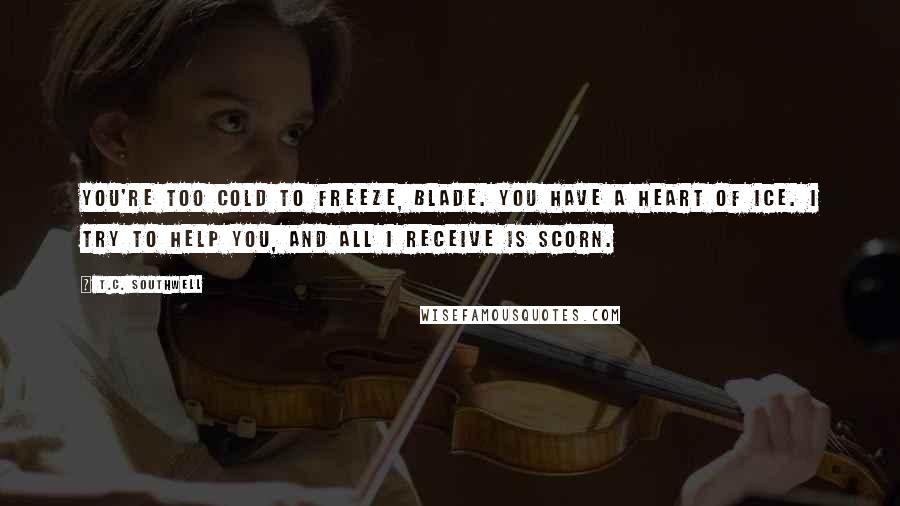 T.C. Southwell Quotes: You're too cold to freeze, Blade. You have a heart of ice. I try to help you, and all I receive is scorn.