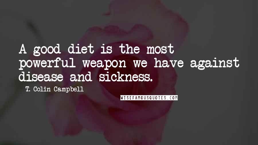 T. Colin Campbell Quotes: A good diet is the most powerful weapon we have against disease and sickness.