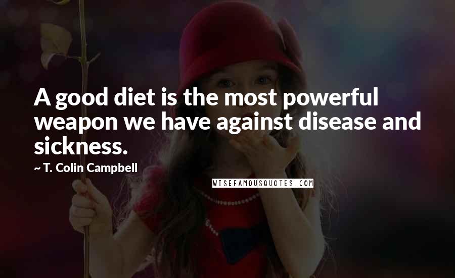 T. Colin Campbell Quotes: A good diet is the most powerful weapon we have against disease and sickness.