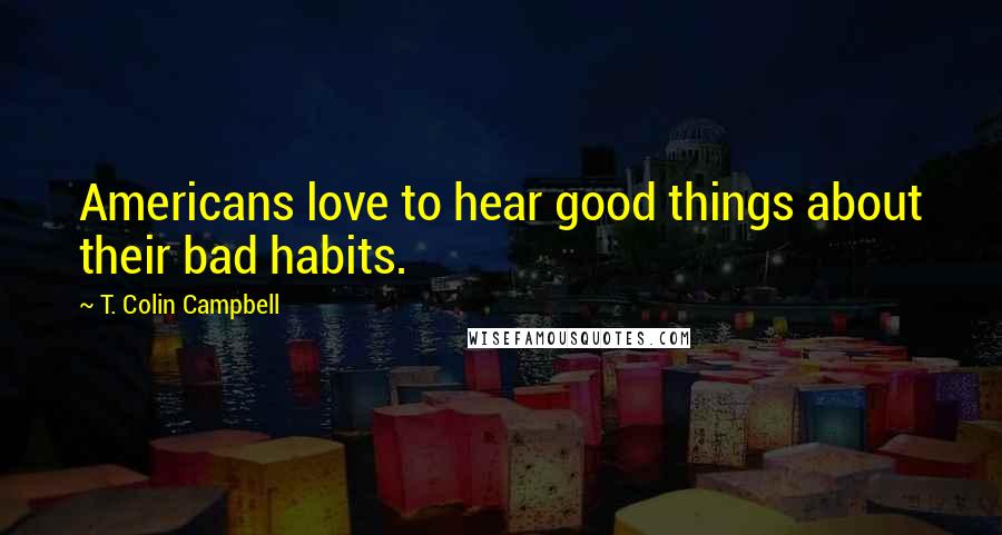 T. Colin Campbell Quotes: Americans love to hear good things about their bad habits.