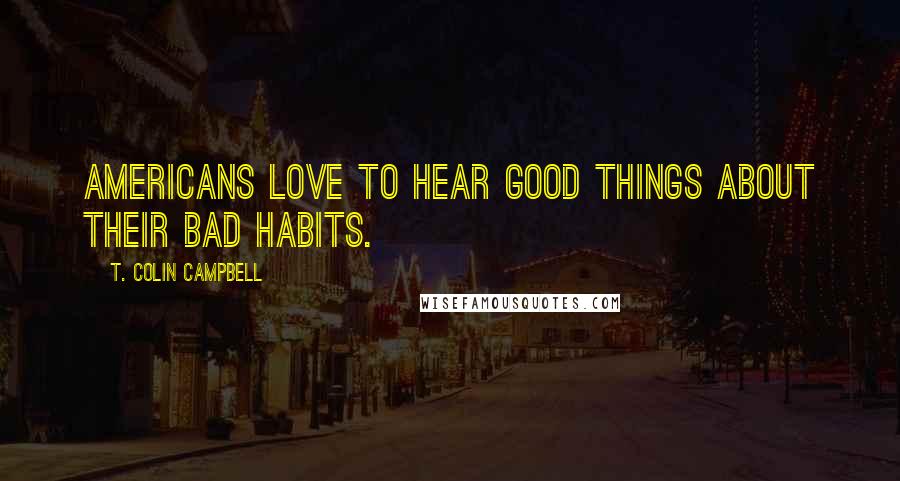 T. Colin Campbell Quotes: Americans love to hear good things about their bad habits.