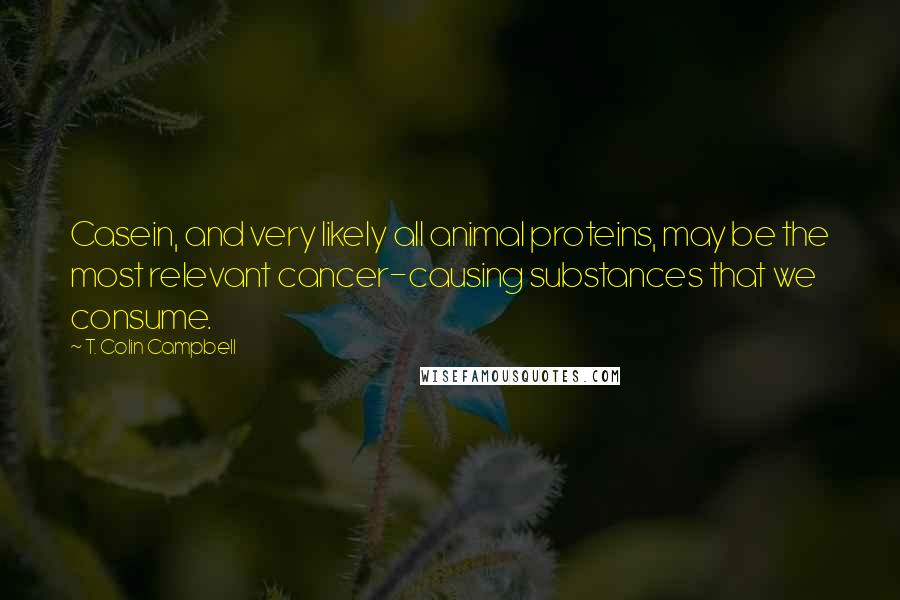 T. Colin Campbell Quotes: Casein, and very likely all animal proteins, may be the most relevant cancer-causing substances that we consume.