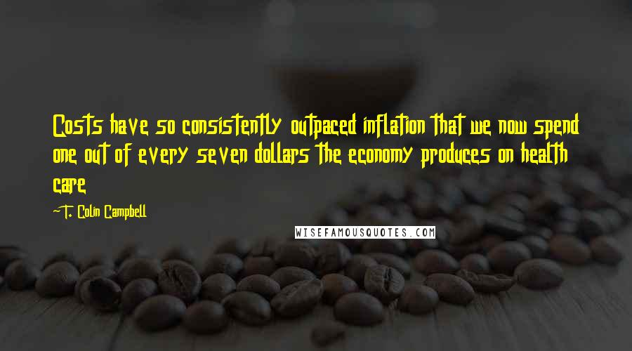 T. Colin Campbell Quotes: Costs have so consistently outpaced inflation that we now spend one out of every seven dollars the economy produces on health care