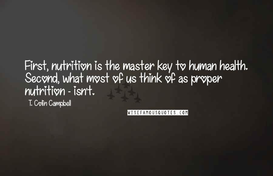 T. Colin Campbell Quotes: First, nutrition is the master key to human health. Second, what most of us think of as proper nutrition - isn't.
