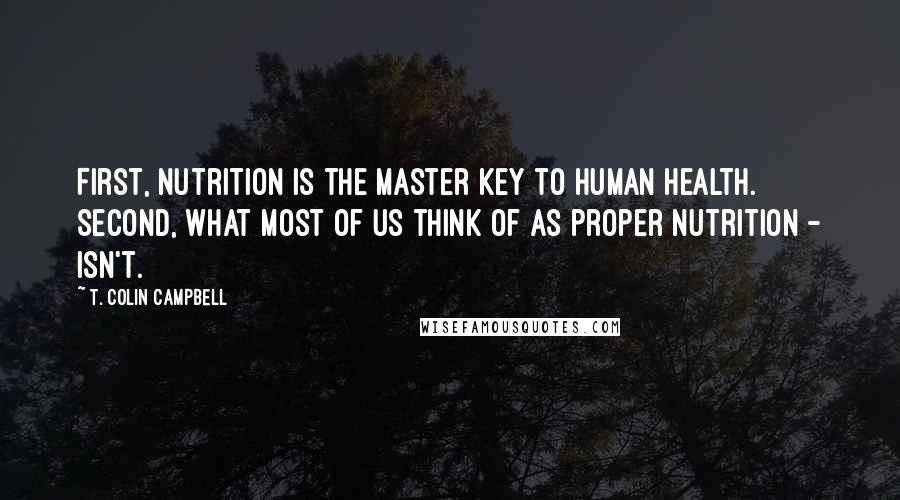 T. Colin Campbell Quotes: First, nutrition is the master key to human health. Second, what most of us think of as proper nutrition - isn't.