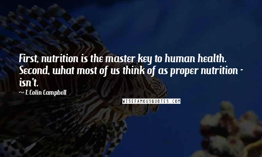 T. Colin Campbell Quotes: First, nutrition is the master key to human health. Second, what most of us think of as proper nutrition - isn't.