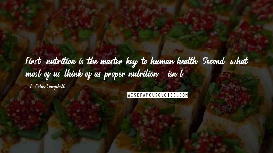 T. Colin Campbell Quotes: First, nutrition is the master key to human health. Second, what most of us think of as proper nutrition - isn't.