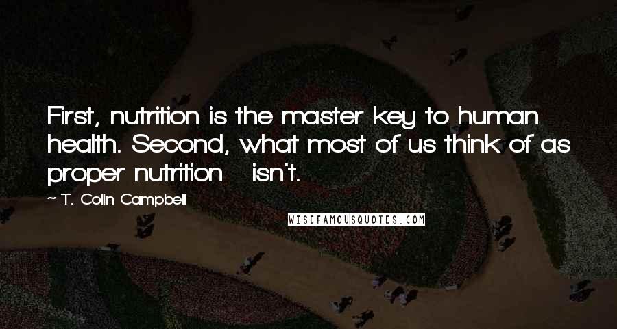 T. Colin Campbell Quotes: First, nutrition is the master key to human health. Second, what most of us think of as proper nutrition - isn't.