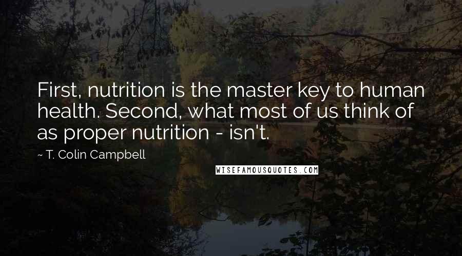 T. Colin Campbell Quotes: First, nutrition is the master key to human health. Second, what most of us think of as proper nutrition - isn't.