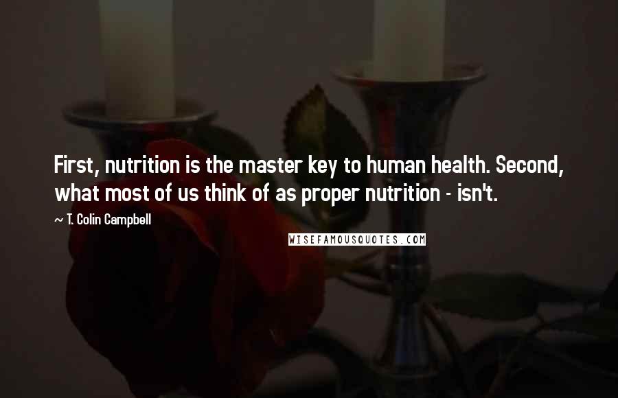 T. Colin Campbell Quotes: First, nutrition is the master key to human health. Second, what most of us think of as proper nutrition - isn't.