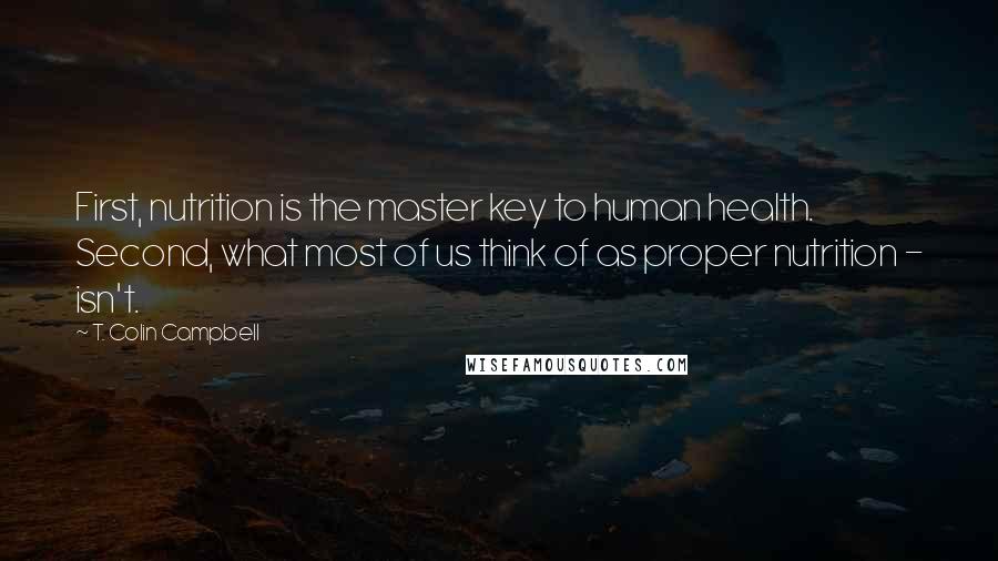 T. Colin Campbell Quotes: First, nutrition is the master key to human health. Second, what most of us think of as proper nutrition - isn't.