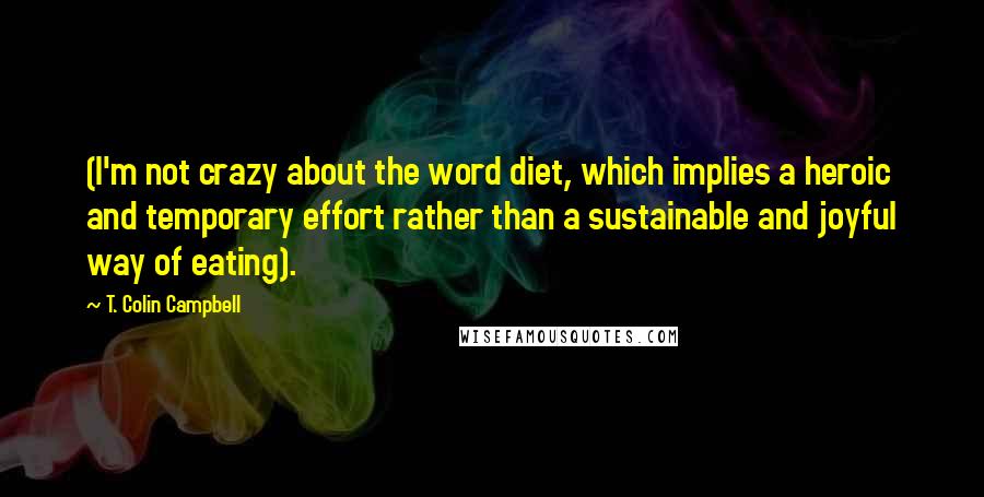 T. Colin Campbell Quotes: (I'm not crazy about the word diet, which implies a heroic and temporary effort rather than a sustainable and joyful way of eating).
