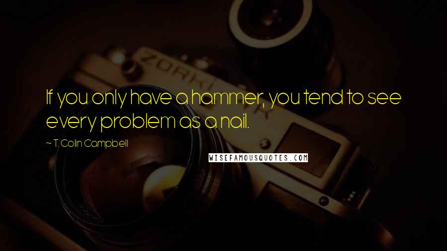 T. Colin Campbell Quotes: If you only have a hammer, you tend to see every problem as a nail.