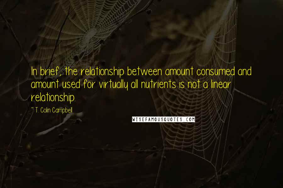 T. Colin Campbell Quotes: In brief, the relationship between amount consumed and amount used for virtually all nutrients is not a linear relationship.