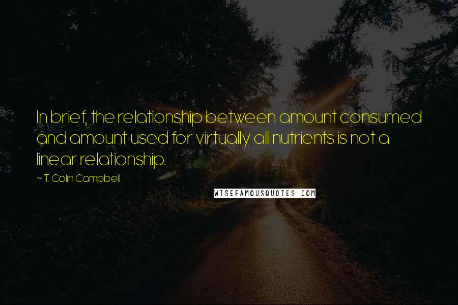 T. Colin Campbell Quotes: In brief, the relationship between amount consumed and amount used for virtually all nutrients is not a linear relationship.