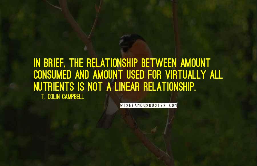 T. Colin Campbell Quotes: In brief, the relationship between amount consumed and amount used for virtually all nutrients is not a linear relationship.