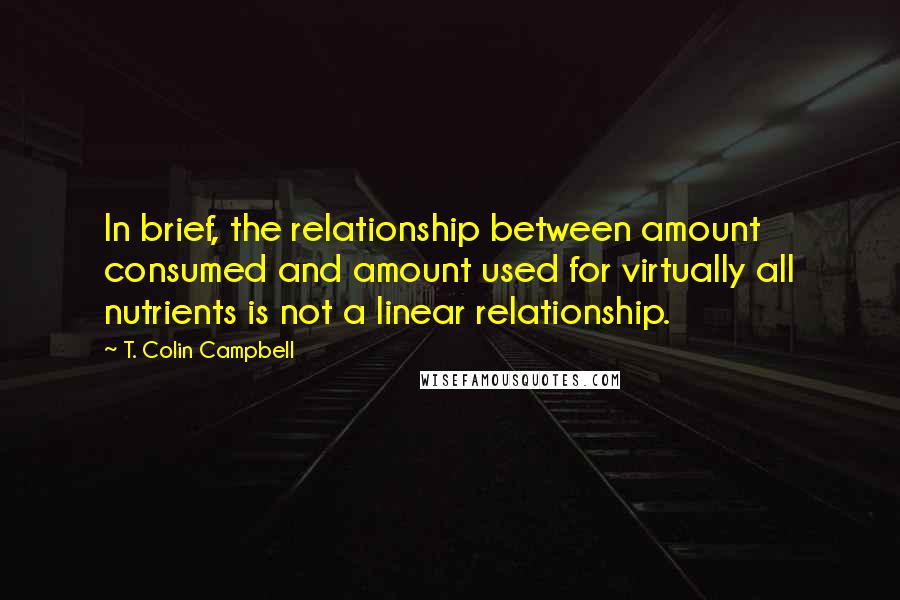 T. Colin Campbell Quotes: In brief, the relationship between amount consumed and amount used for virtually all nutrients is not a linear relationship.