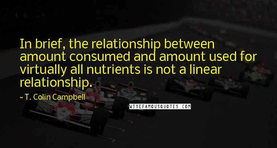 T. Colin Campbell Quotes: In brief, the relationship between amount consumed and amount used for virtually all nutrients is not a linear relationship.