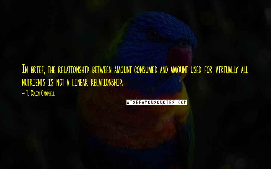 T. Colin Campbell Quotes: In brief, the relationship between amount consumed and amount used for virtually all nutrients is not a linear relationship.