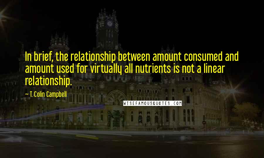 T. Colin Campbell Quotes: In brief, the relationship between amount consumed and amount used for virtually all nutrients is not a linear relationship.