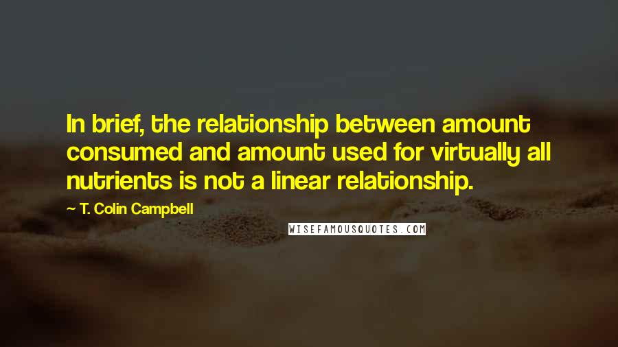 T. Colin Campbell Quotes: In brief, the relationship between amount consumed and amount used for virtually all nutrients is not a linear relationship.