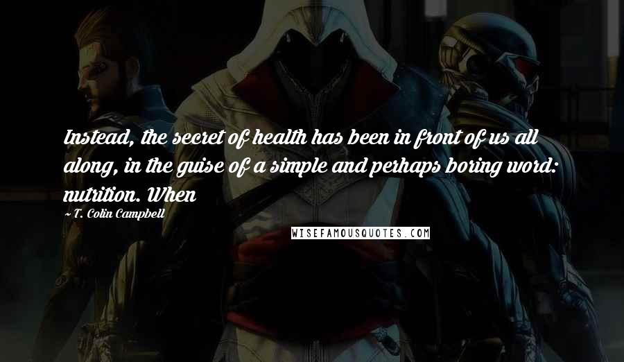 T. Colin Campbell Quotes: Instead, the secret of health has been in front of us all along, in the guise of a simple and perhaps boring word: nutrition. When