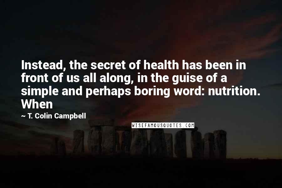 T. Colin Campbell Quotes: Instead, the secret of health has been in front of us all along, in the guise of a simple and perhaps boring word: nutrition. When