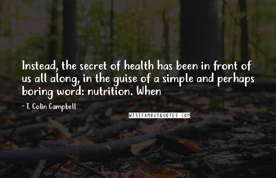 T. Colin Campbell Quotes: Instead, the secret of health has been in front of us all along, in the guise of a simple and perhaps boring word: nutrition. When