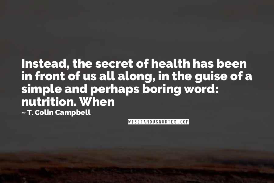 T. Colin Campbell Quotes: Instead, the secret of health has been in front of us all along, in the guise of a simple and perhaps boring word: nutrition. When