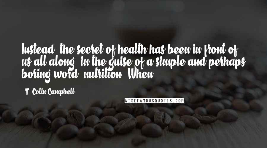 T. Colin Campbell Quotes: Instead, the secret of health has been in front of us all along, in the guise of a simple and perhaps boring word: nutrition. When