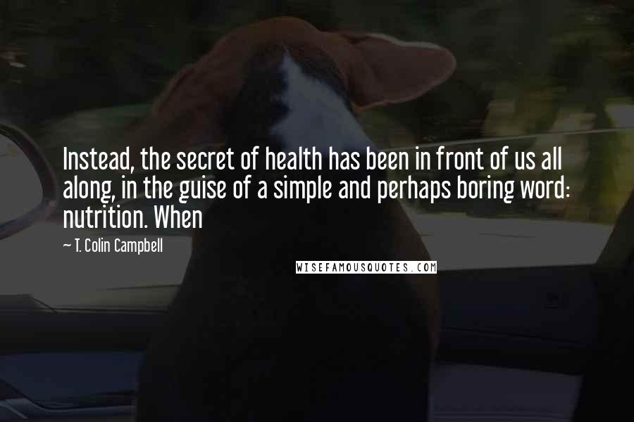 T. Colin Campbell Quotes: Instead, the secret of health has been in front of us all along, in the guise of a simple and perhaps boring word: nutrition. When