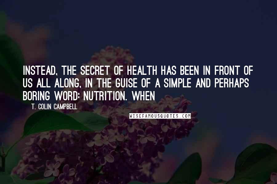 T. Colin Campbell Quotes: Instead, the secret of health has been in front of us all along, in the guise of a simple and perhaps boring word: nutrition. When