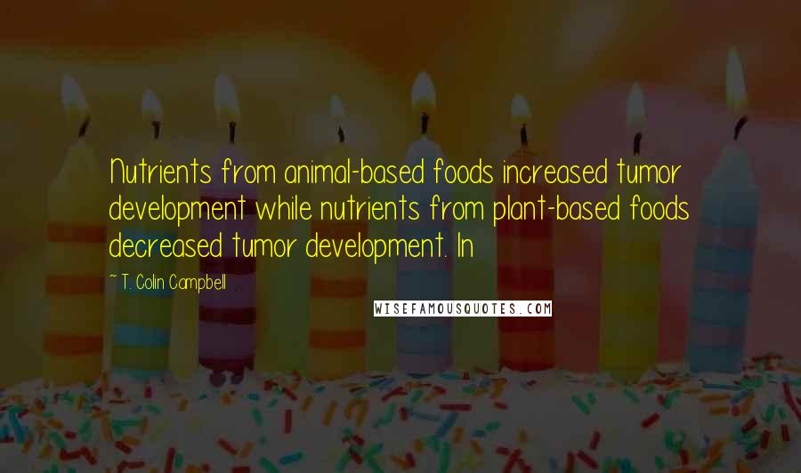 T. Colin Campbell Quotes: Nutrients from animal-based foods increased tumor development while nutrients from plant-based foods decreased tumor development. In