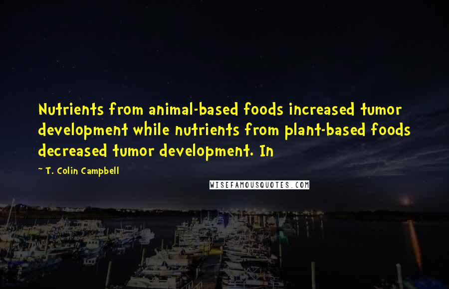 T. Colin Campbell Quotes: Nutrients from animal-based foods increased tumor development while nutrients from plant-based foods decreased tumor development. In