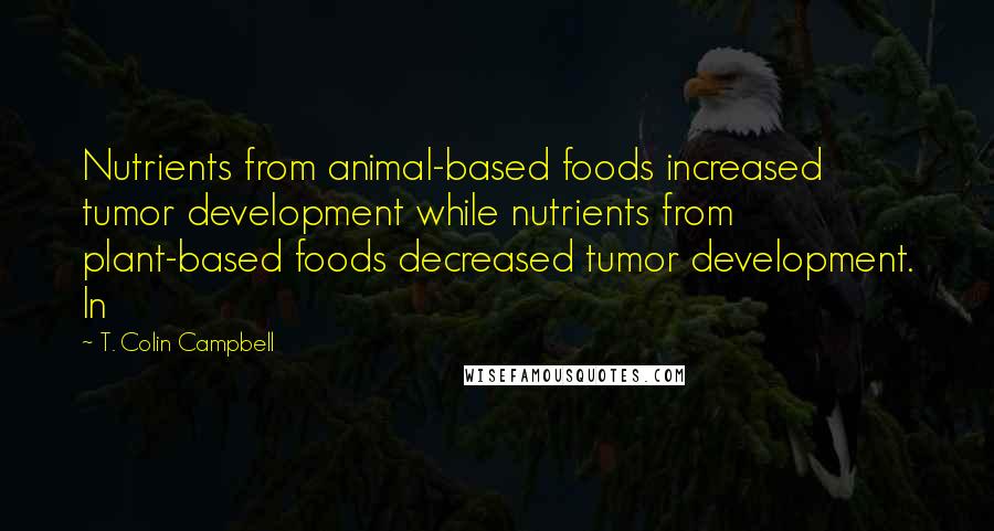 T. Colin Campbell Quotes: Nutrients from animal-based foods increased tumor development while nutrients from plant-based foods decreased tumor development. In