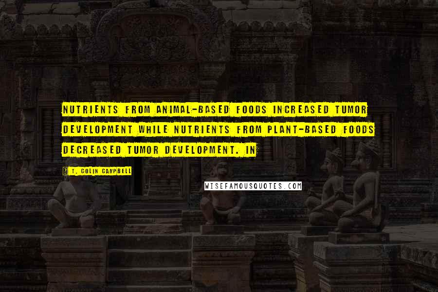 T. Colin Campbell Quotes: Nutrients from animal-based foods increased tumor development while nutrients from plant-based foods decreased tumor development. In