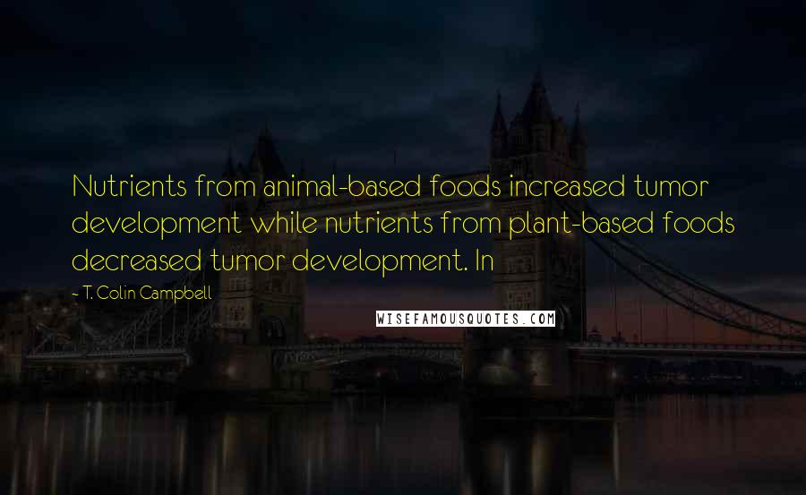 T. Colin Campbell Quotes: Nutrients from animal-based foods increased tumor development while nutrients from plant-based foods decreased tumor development. In